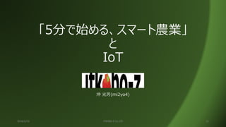 「5分で始める、スマート農業」
と
IoT
2016/2/15 ITKOBO-Z Co.LTD 21
沖 光芳(mi2yo4)
 