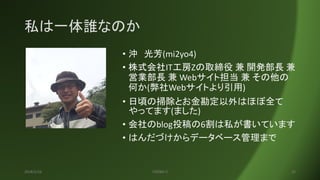 私は一体誰なのか
• 沖 光芳(mi2yo4)
• 株式会社IT工房Zの取締役 兼 開発部長 兼
営業部長 兼 Webサイト担当 兼 その他の
何か(弊社Webサイトより引用)
• 日頃の掃除とお金勘定以外はほぼ全て
やってます(ました)
• 会社のblog投稿の6割は私が書いています
• はんだづけからデータベース管理まで
2018/2/16 ITKOBO-Z 22
 