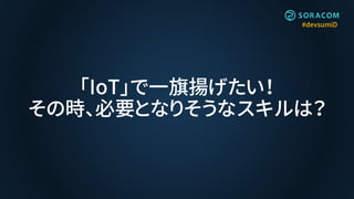 #devsumiD
「IoT」で一旗揚げたい！
その時、必要となりそうなスキルは？
 