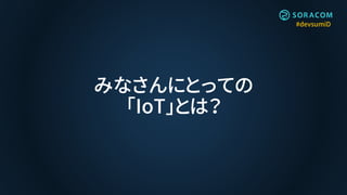 #devsumiD
みなさんにとっての
「IoT」とは？
 