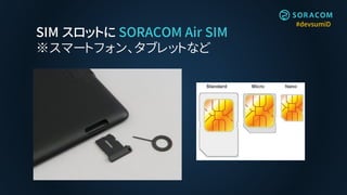 #devsumiD
SIM スロットに SORACOM Air SIM
※スマートフォン、タブレットなど
 
