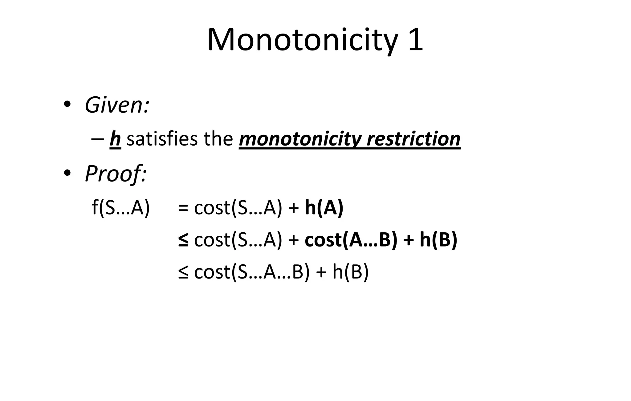 Monotonicity 1
• Given:
– h satisfies the monotonicity restriction
• Proof:
f(S…A) = cost(S…A) + h(A)f(S…A) = cost(S…A) + h(A)
≤ cost(S…A) + cost(A…B) + h(B)
≤ cost(S…A…B) + h(B)
 