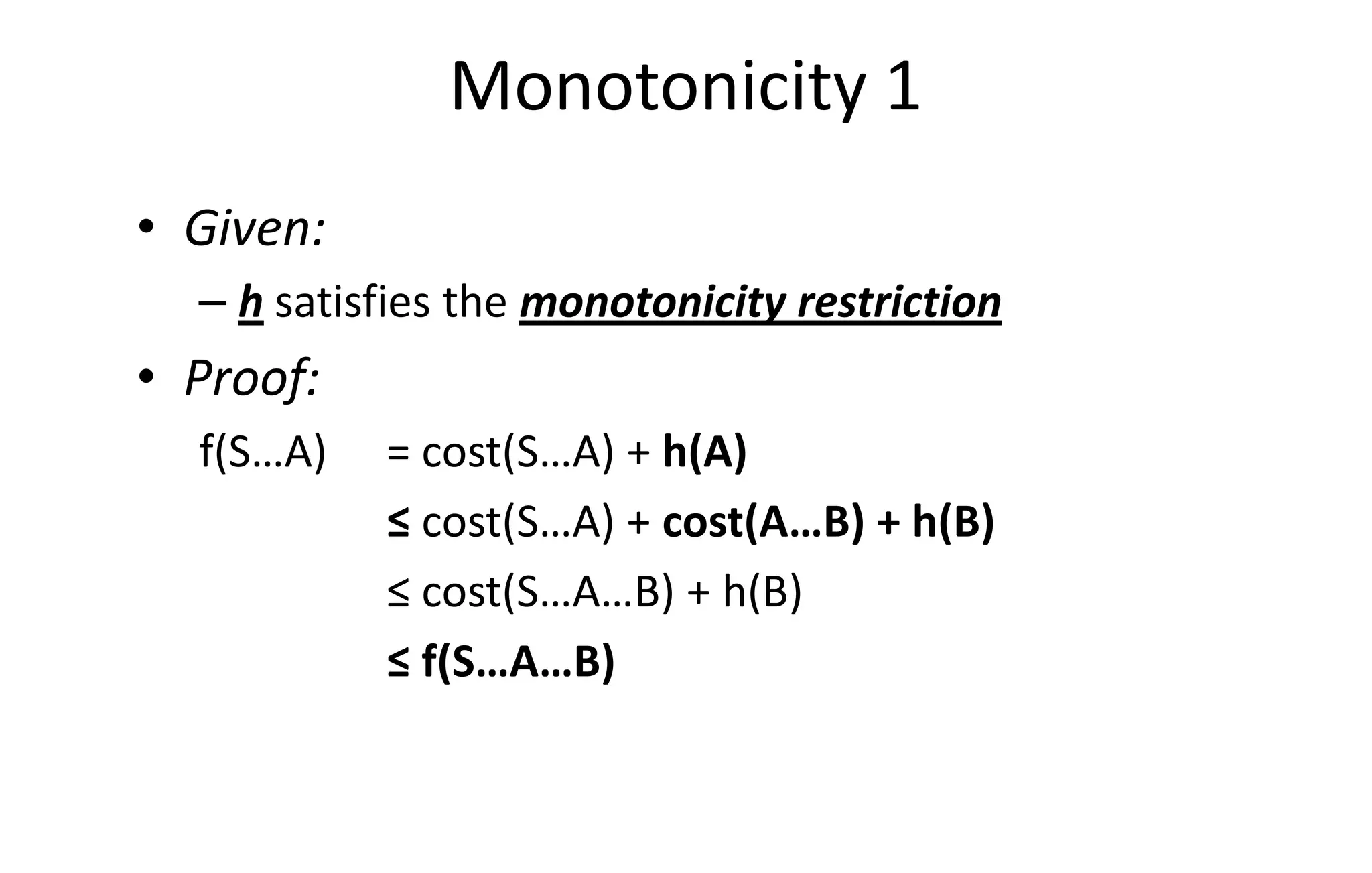 Monotonicity 1
• Given:
– h satisfies the monotonicity restriction
• Proof:
f(S…A) = cost(S…A) + h(A)f(S…A) = cost(S…A) + h(A)
≤ cost(S…A) + cost(A…B) + h(B)
≤ cost(S…A…B) + h(B)
≤ f(S…A…B)
 