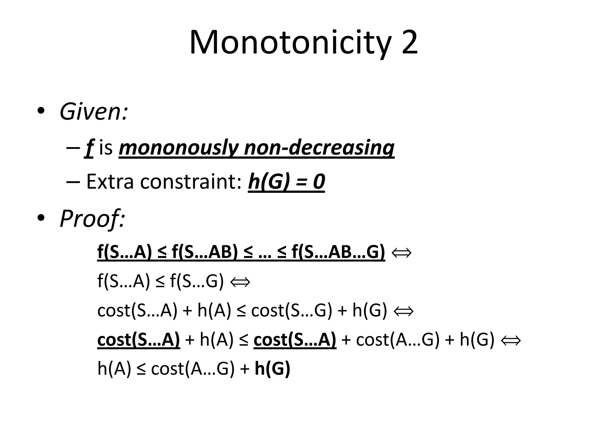Monotonicity 2
• Given:
– f is mononously non-decreasing
– Extra constraint: h(G) = 0
• Proof:• Proof:
f(S…A) ≤ f(S…AB) ≤ … ≤ f(S…AB…G) ñ
f(S…A) ≤ f(S…G) ñ
cost(S…A) + h(A) ≤ cost(S…G) + h(G) ñ
cost(S…A) + h(A) ≤ cost(S…A) + cost(A…G) + h(G) ñ
h(A) ≤ cost(A…G) + h(G)
 