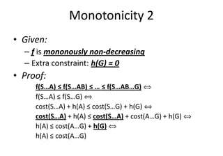 Monotonicity 2
• Given:
– f is mononously non-decreasing
– Extra constraint: h(G) = 0
• Proof:• Proof:
f(S…A) ≤ f(S…AB) ≤ … ≤ f(S…AB…G) ñ
f(S…A) ≤ f(S…G) ñ
cost(S…A) + h(A) ≤ cost(S…G) + h(G) ñ
cost(S…A) + h(A) ≤ cost(S…A) + cost(A…G) + h(G) ñ
h(A) ≤ cost(A…G) + h(G) ñ
h(A) ≤ cost(A…G)
 