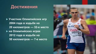 Достижения
 Участник Олимпийских игр
2004 года в ходьбе на
20 километров — 32-е место
 на Олимпийских играх
2012 года в ходьбе на
50 километров — 7-е место
 