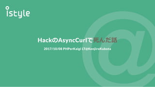 HackのAsyncCurlで死んだ話
2017/10/08 PHPerKaigi LT@KenjiroKubota
 