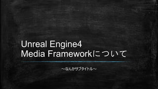 ～なんかサブタイトル～
Unreal Engine4
Media Frameworkについて
 