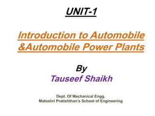 UNIT-1
Introduction to Automobile
&Automobile Power Plants
By
Tauseef Shaikh
Dept. Of Mechanical Engg.
Matoshri Pratishthan’s School of Engineering
 