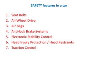 SAFETY features in a car
1. Seat Belts
2. All-Wheel Drive
3. Air Bags
4. Anti-lock Brake Systems
5. Electronic Stability Control
6. Head Injury Protection / Head Restraints
7. Traction Control
 