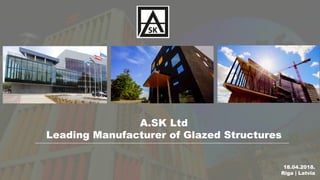 18.04.2018.
Riga | Latvia
A.SK Ltd
Leading Manufacturer of Glazed Structures
 