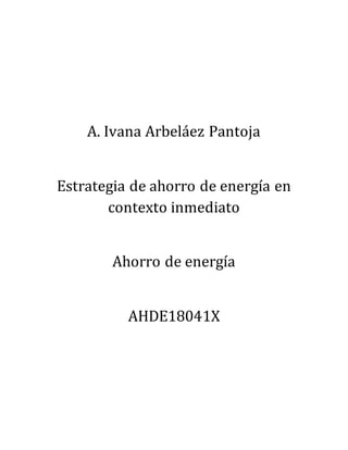 A. Ivana Arbeláez Pantoja
Estrategia de ahorro de energía en
contexto inmediato
Ahorro de energía
AHDE18041X
 