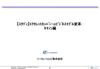 0
Copyright © 2016 e-solutions All Rights Reserved.
STRICTLY CONFIDENTIAL
ｲｰｿﾘｭｰｼｮﾝｽﾞ株式会社
【ｽﾀﾃﾞｨ】ｴｸｾﾚﾝﾄｶﾝﾊﾟﾆｰのﾋﾞｼﾞﾈｽﾓﾃﾞﾙ変革：
ｷﾔﾉﾝ編
 