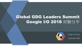 Global GDG Leaders Summit
Google I/O 2018 經驗分享
Cage Chung
22nd, Mar, 2018
 