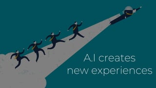 A.I creates
new experiences
 