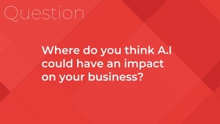 Question
Where do you think A.I
could have an impact
on your business?
 