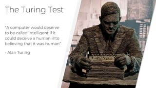 The Turing Test
“A computer would deserve
to be called intelligent if it
could deceive a human into
believing that it was human”
- Alan Turing
 