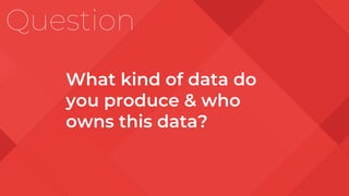 Question
What kind of data do
you produce & who
owns this data?
 