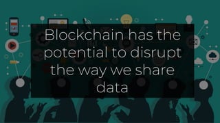 Blockchain has the
potential to disrupt
the way we share
data
 