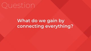 Question
What do we gain by
connecting everything?
 