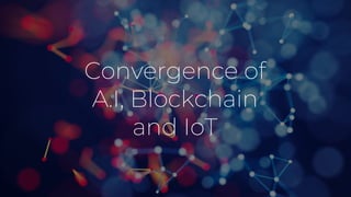 Convergence of
A.I, Blockchain
and IoT
 