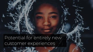 Potential for entirely new
customer experiences
 