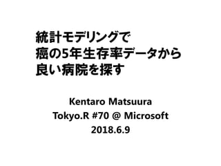 統計モデリングで
癌の5年生存率データから
良い病院を探す
Kentaro Matsuura
Tokyo.R #70 @ Microsoft
2018.6.9
 