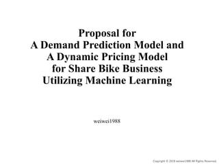 Copyright © 2018 weiwei1988 All Rights Reserved.
Proposal for
A Demand Prediction Model and
A Dynamic Pricing Model
for Share Bike Business
Utilizing Machine Learning
weiwei1988
 