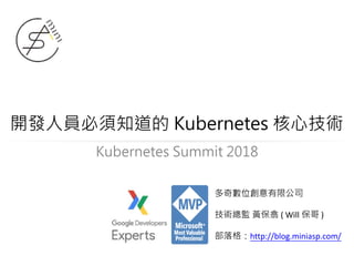 開發人員必須知道的 Kubernetes 核心技術
多奇數位創意有限公司
技術總監 黃保翕 ( Will 保哥 )
部落格：http://blog.miniasp.com/
Kubernetes Summit 2018
 