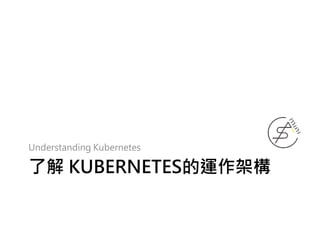 Understanding Kubernetes
了解 KUBERNETES的運作架構
 