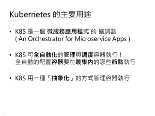 11
Kubernetes 的主要用途
• K8S 是一個 微服務應用程式 的 協調器
( An Orchestrator for Microservice Apps )
• K8S 可全自動化的管理與調度容器執行！
全自動的配置容器要在叢集內...
