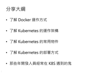 2
分享大綱
• 了解 Docker 運作方式
• 了解 Kubernetes 的運作架構
• 了解 Kubernetes 的常用物件
• 了解 Kubernetes 的部署方式
• 那些年開發人員經常在 K8S 遇到的鬼
 