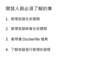 7
開發人員必須了解的事
1. 管理容器生命週期
2. 管理容器映像生命週期
3. 看得懂 Dockerfile 檔案
4. 了解容器發行管理的過程
 