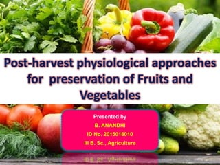 Post-harvest physiological approaches
for preservation of Fruits and
Vegetables
Presented by
B. ANANDHI
ID No. 2015018010
III B. Sc., Agriculture
 