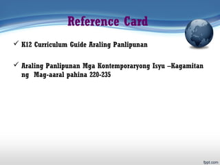 Reference Card
 K12 Curriculum Guide Araling Panlipunan
 Araling Panlipunan Mga Kontemporaryong Isyu –Kagamitan
ng Mag-aaral pahina 220-235
 