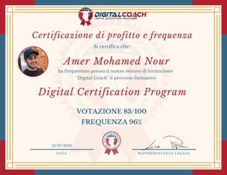 DATA RAPPRESENTANTE LEGALE
Si certifica che:
ha frequentato presso il nostro istituto di formazione
"Digital Coach" il percorso formativo
Amer Mohamed Nour
13/07/2018
Digital Certification Program
VOTAZIONE 83/100
FREQUENZA 96%
Certificazione di profitto e frequenza 
 