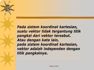 MMR/KRU
Pada sistem koordinat kartesian,
suatu vektor tidak tergantung titik
pangkal dari vektor tersebut.
Atau dengan kata lain,
pada sistem koordinat kartesian,
vektor adalah independen dengan
titik pangkalnya.
 