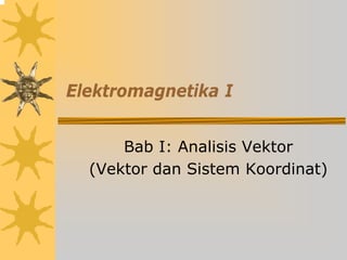 Elektromagnetika I
Bab I: Analisis Vektor
(Vektor dan Sistem Koordinat)
 