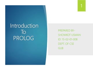 Introduction
To
PROLOG
PREPARED BY-
SHOWKOT USMAN
ID: 15-02-01-008
DEPT. OF CSE
GUB
1
 