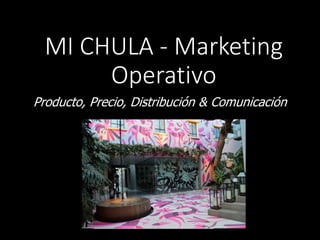 MI CHULA - Marketing
Operativo
Producto, Precio, Distribución & Comunicación
 