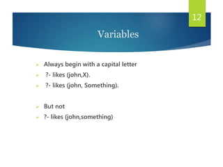  Always begin with a capital letter
 ?- likes (john,X).
 ?- likes (john, Something).
 But not
 ?- likes (john,something)
12
Variables
 