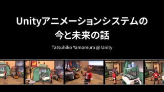 Unityアニメーションシステムの 
今と未来の話
Tatsuhiko Yamamura @ Unity
 
