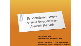 19 /Octubre/2018
Centro de Salud Don Benito Oeste
Ignacio Casas Avilés. F.E.A. Hematología
Hospital Don Benito – Villanueva de la Serena
 