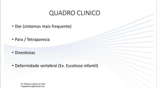 QUADRO CLINICO
• Dor (sintomas mais frequente)
• Para / Tetraparesia
• Disestesias
• Deformidade vertebral (Ex. Escoliose infantil)
Dr. Peterson Xavier da Silva
medpeterson@hotmail.com
 