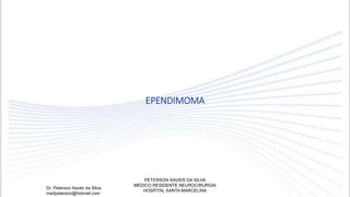 EPENDIMOMA
Dr. Peterson Xavier da Silva
medpeterson@hotmail.com
PETERSON XAVIER DA SILVA
MEDICO RESIDENTE NEUROCIRURGIA
HOSPITAL SANTA MARCELINA
 