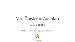 Veri Önişleme Adımları
Levent SABAH
BM525 - Veri Madenciliği ve Uygulamaları Dersi Sunumu
23.10.2018
 