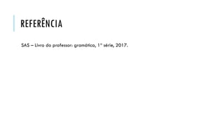 REFERÊNCIA
SAS – Livro do professor: gramática, 1ª série, 2017.
 