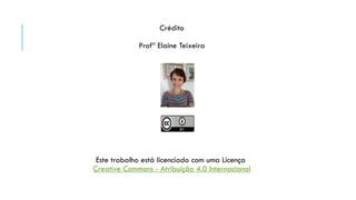 Crédito
Profª Elaine Teixeira
Este trabalho está licenciado com uma Licença
Creative Commons - Atribuição 4.0 Internacional
 