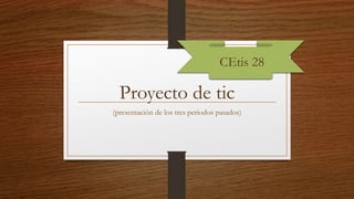Proyecto de tic
(presentación de los tres periodos pasados)
CEtis 28
 