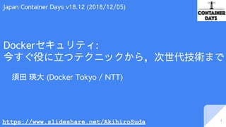 Dockerセキュリティ:
今すぐ役に立つテクニックから，次世代技術まで
須田 瑛大 (Docker Tokyo / NTT)
1
Japan Container Days v18.12 (2018/12/05)
https://www.slideshare.net/AkihiroSuda
 